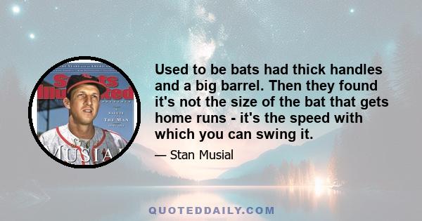 Used to be bats had thick handles and a big barrel. Then they found it's not the size of the bat that gets home runs - it's the speed with which you can swing it.