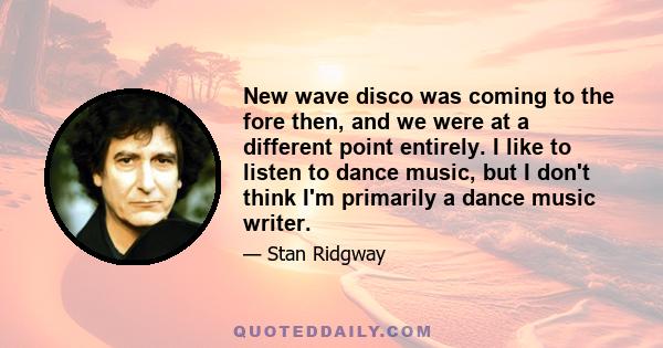 New wave disco was coming to the fore then, and we were at a different point entirely. I like to listen to dance music, but I don't think I'm primarily a dance music writer.