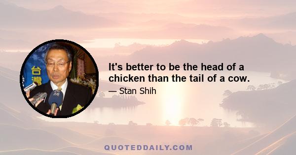 It's better to be the head of a chicken than the tail of a cow.