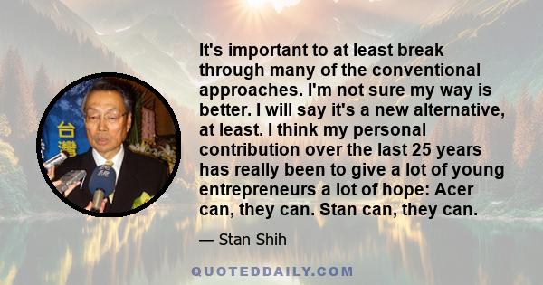 It's important to at least break through many of the conventional approaches. I'm not sure my way is better. I will say it's a new alternative, at least. I think my personal contribution over the last 25 years has