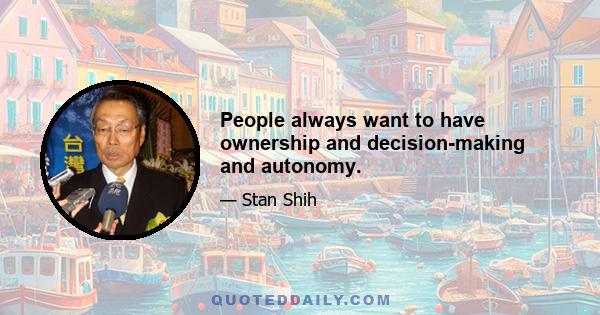 People always want to have ownership and decision-making and autonomy.