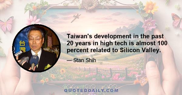 Taiwan's development in the past 20 years in high tech is almost 100 percent related to Silicon Valley.