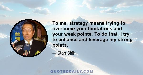 To me, strategy means trying to overcome your limitations and your weak points. To do that, I try to enhance and leverage my strong points.