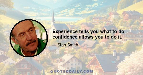 Experience tells you what to do; confidence allows you to do it.