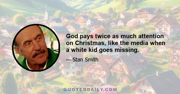 God pays twice as much attention on Christmas, like the media when a white kid goes missing.