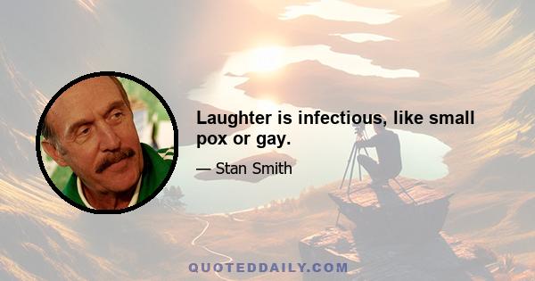 Laughter is infectious, like small pox or gay.