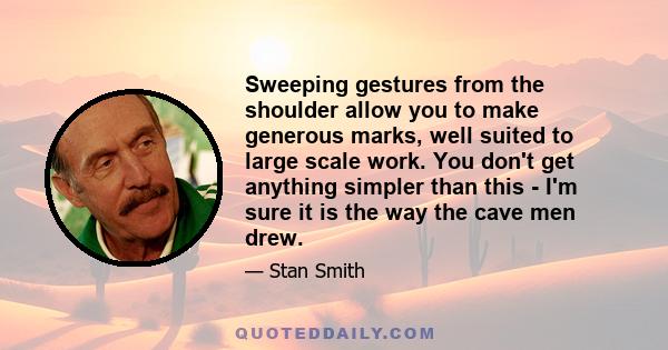 Sweeping gestures from the shoulder allow you to make generous marks, well suited to large scale work. You don't get anything simpler than this - I'm sure it is the way the cave men drew.