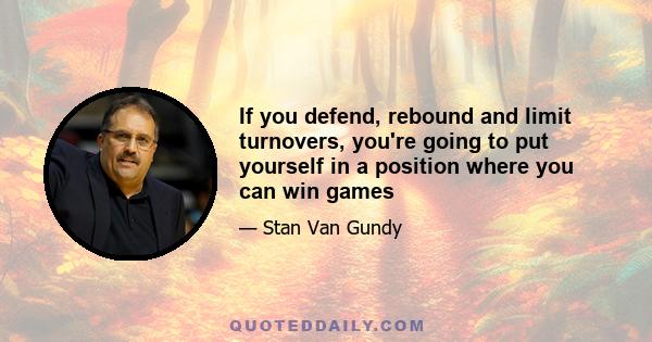 If you defend, rebound and limit turnovers, you're going to put yourself in a position where you can win games