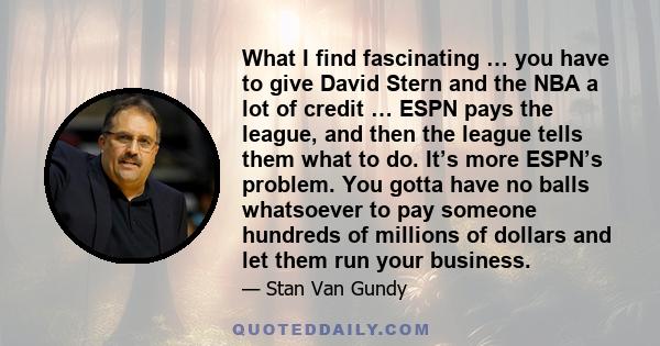 What I find fascinating … you have to give David Stern and the NBA a lot of credit … ESPN pays the league, and then the league tells them what to do. It’s more ESPN’s problem. You gotta have no balls whatsoever to pay