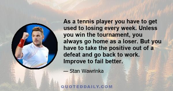 As a tennis player you have to get used to losing every week. Unless you win the tournament, you always go home as a loser. But you have to take the positive out of a defeat and go back to work. Improve to fail better.