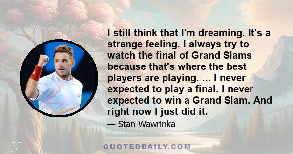 I still think that I'm dreaming. It's a strange feeling. I always try to watch the final of Grand Slams because that's where the best players are playing. ... I never expected to play a final. I never expected to win a