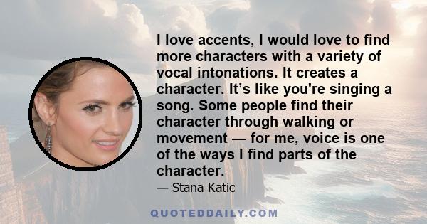 I love accents, I would love to find more characters with a variety of vocal intonations. It creates a character. It’s like you're singing a song. Some people find their character through walking or movement — for me,