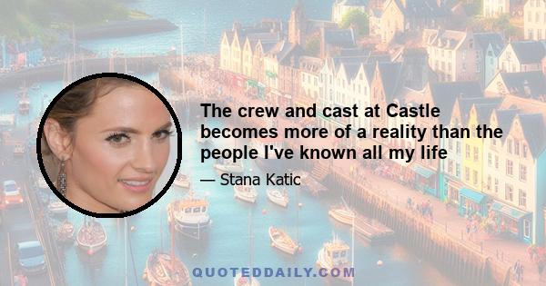 The crew and cast at Castle becomes more of a reality than the people I've known all my life