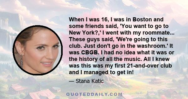 When I was 16, I was in Boston and some friends said, 'You want to go to New York?,' I went with my roommate... These guys said, 'We're going to this club. Just don't go in the washroom.' It was CBGB. I had no idea what 