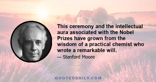 This ceremony and the intellectual aura associated with the Nobel Prizes have grown from the wisdom of a practical chemist who wrote a remarkable will.