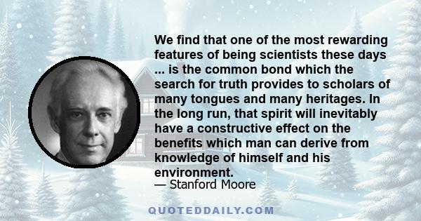 We find that one of the most rewarding features of being scientists these days ... is the common bond which the search for truth provides to scholars of many tongues and many heritages. In the long run, that spirit will 