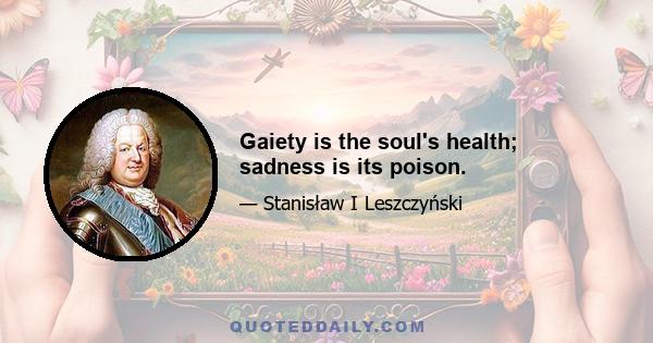 Gaiety is the soul's health; sadness is its poison.