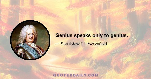 Genius speaks only to genius.