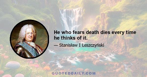 He who fears death dies every time he thinks of it.