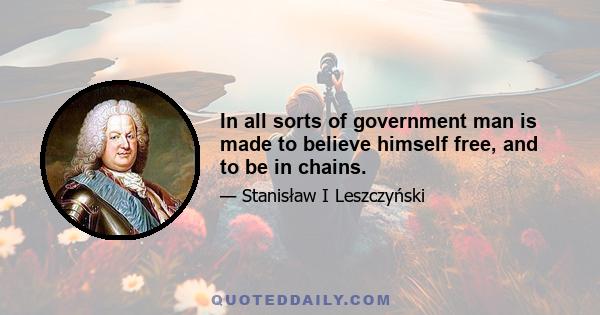 In all sorts of government man is made to believe himself free, and to be in chains.