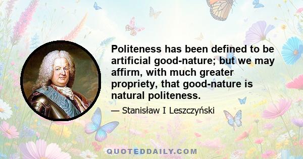 Politeness has been defined to be artificial good-nature; but we may affirm, with much greater propriety, that good-nature is natural politeness.