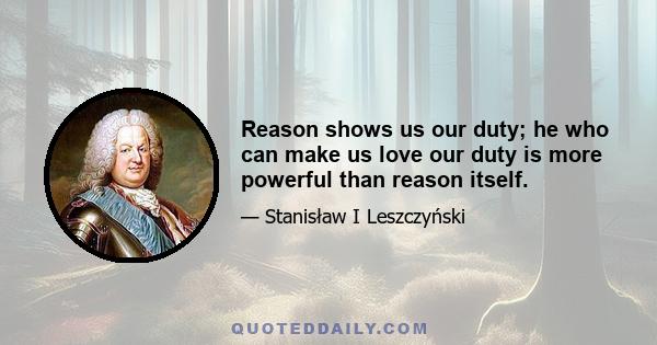 Reason shows us our duty; he who can make us love our duty is more powerful than reason itself.