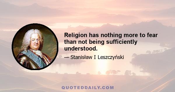 Religion has nothing more to fear than not being sufficiently understood.