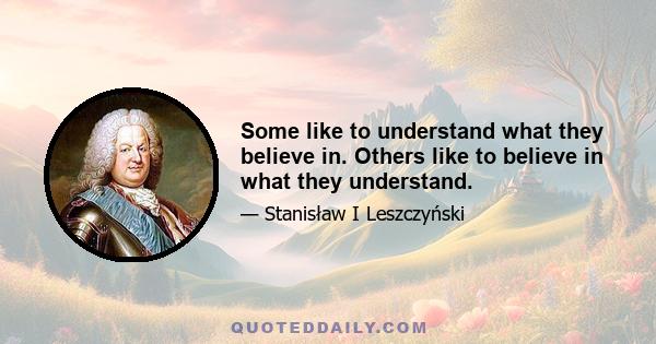 Some like to understand what they believe in. Others like to believe in what they understand.