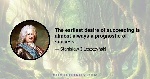 The earliest desire of succeeding is almost always a prognostic of success.