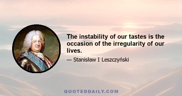 The instability of our tastes is the occasion of the irregularity of our lives.