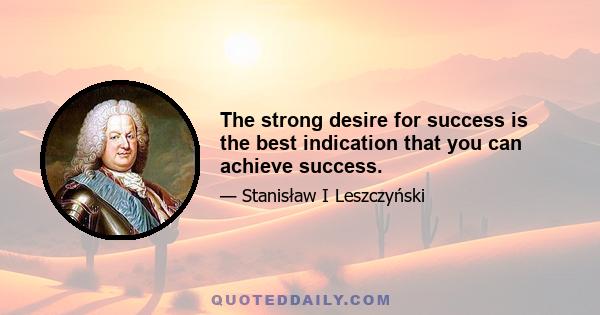 The strong desire for success is the best indication that you can achieve success.