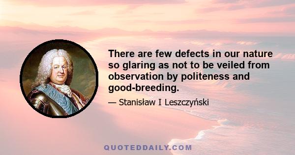 There are few defects in our nature so glaring as not to be veiled from observation by politeness and good-breeding.