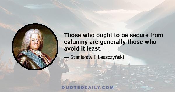 Those who ought to be secure from calumny are generally those who avoid it least.