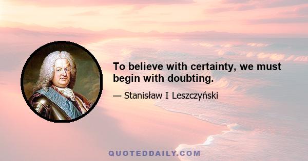 To believe with certainty, we must begin with doubting.