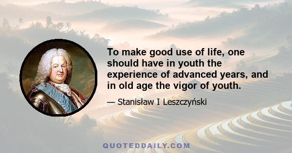 To make good use of life, one should have in youth the experience of advanced years, and in old age the vigor of youth.