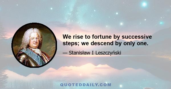 We rise to fortune by successive steps; we descend by only one.