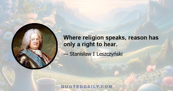 Where religion speaks, reason has only a right to hear.