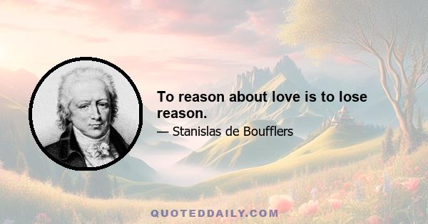 To reason about love is to lose reason.