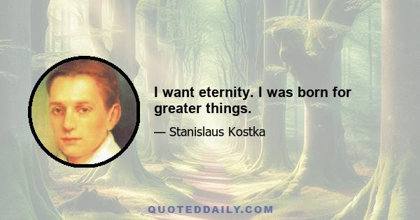 I want eternity. I was born for greater things.