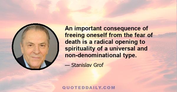 An important consequence of freeing oneself from the fear of death is a radical opening to spirituality of a universal and non-denominational type.