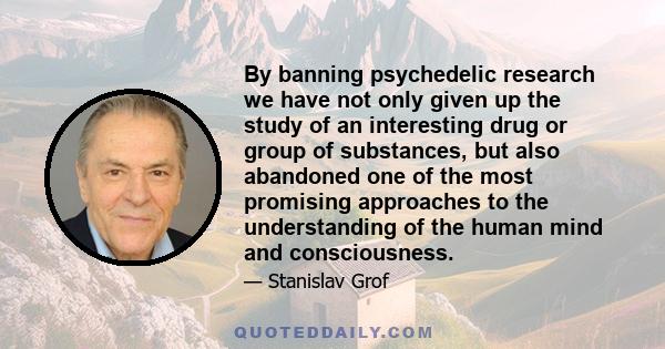 By banning psychedelic research we have not only given up the study of an interesting drug or group of substances, but also abandoned one of the most promising approaches to the understanding of the human mind and