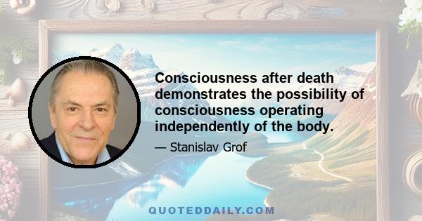 Consciousness after death demonstrates the possibility of consciousness operating independently of the body.