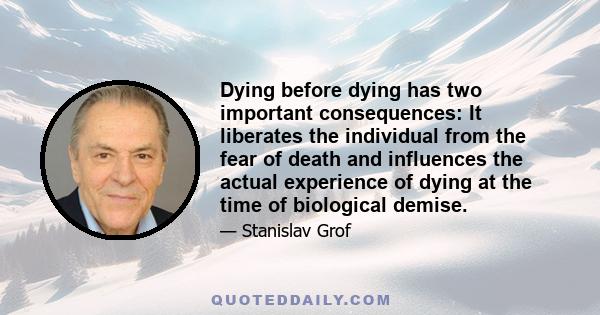 Dying before dying has two important consequences: It liberates the individual from the fear of death and influences the actual experience of dying at the time of biological demise.