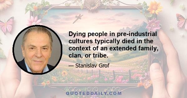 Dying people in pre-industrial cultures typically died in the context of an extended family, clan, or tribe.