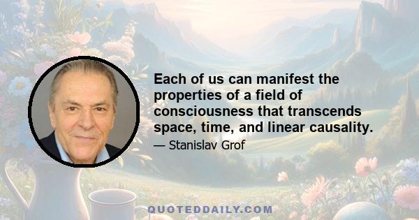 Each of us can manifest the properties of a field of consciousness that transcends space, time, and linear causality.