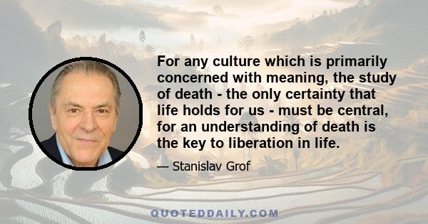 For any culture which is primarily concerned with meaning, the study of death - the only certainty that life holds for us - must be central, for an understanding of death is the key to liberation in life.