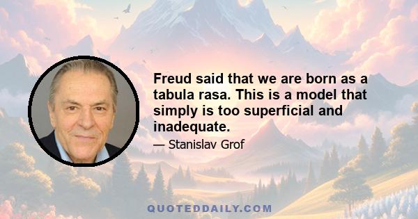 Freud said that we are born as a tabula rasa. This is a model that simply is too superficial and inadequate.