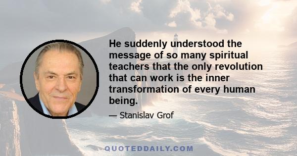 He suddenly understood the message of so many spiritual teachers that the only revolution that can work is the inner transformation of every human being.