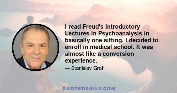 I read Freud's Introductory Lectures in Psychoanalysis in basically one sitting. I decided to enroll in medical school. It was almost like a conversion experience.