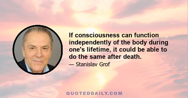 If consciousness can function independently of the body during one's lifetime, it could be able to do the same after death.